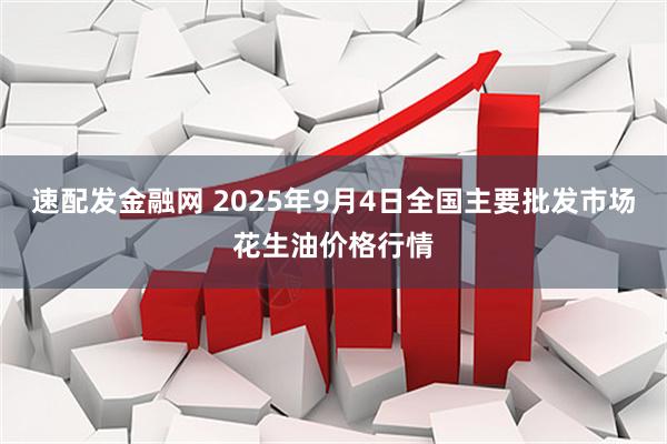 速配发金融网 2025年9月4日全国主要批发市场花生油价格行情