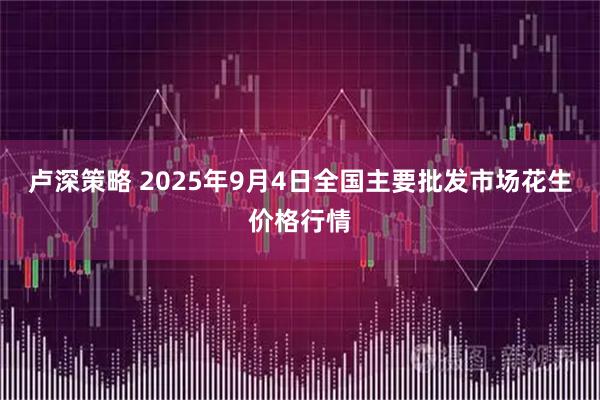 卢深策略 2025年9月4日全国主要批发市场花生价格行情