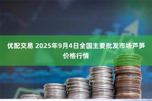 优配交易 2025年9月4日全国主要批发市场芦笋价格行情