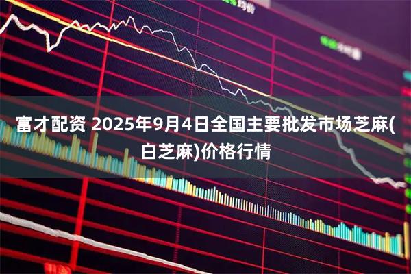 富才配资 2025年9月4日全国主要批发市场芝麻(白芝麻)价格行情