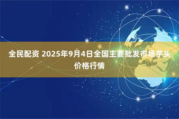 全民配资 2025年9月4日全国主要批发市场芋头价格行情