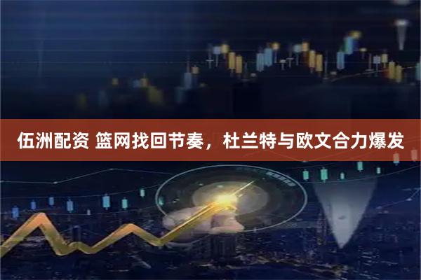伍洲配资 篮网找回节奏，杜兰特与欧文合力爆发