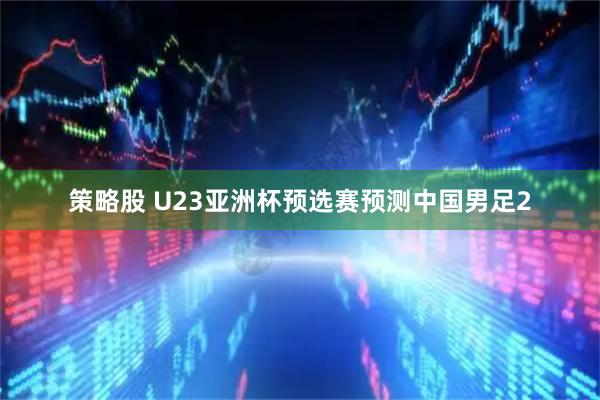 策略股 U23亚洲杯预选赛预测中国男足2