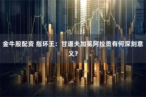 金牛股配资 指环王：甘道夫加冕阿拉贡有何深刻意义？