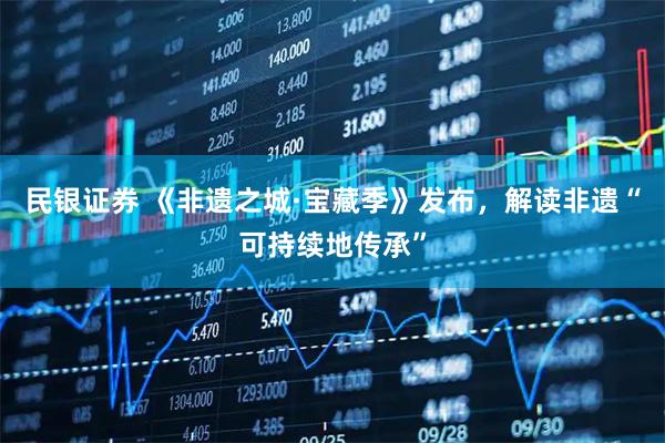 民银证券 《非遗之城·宝藏季》发布，解读非遗“可持续地传承”