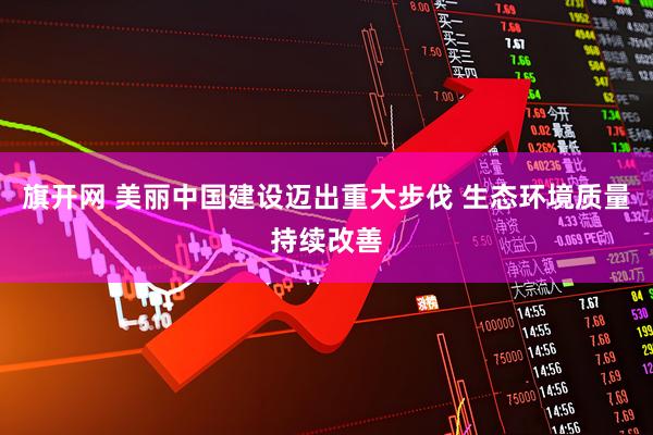旗开网 美丽中国建设迈出重大步伐 生态环境质量持续改善