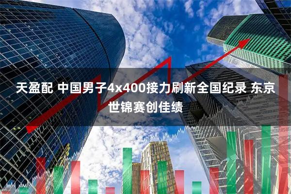 天盈配 中国男子4x400接力刷新全国纪录 东京世锦赛创佳绩