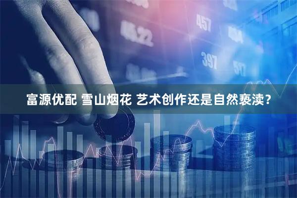 富源优配 雪山烟花 艺术创作还是自然亵渎？