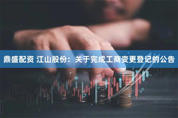 鼎盛配资 江山股份：关于完成工商变更登记的公告