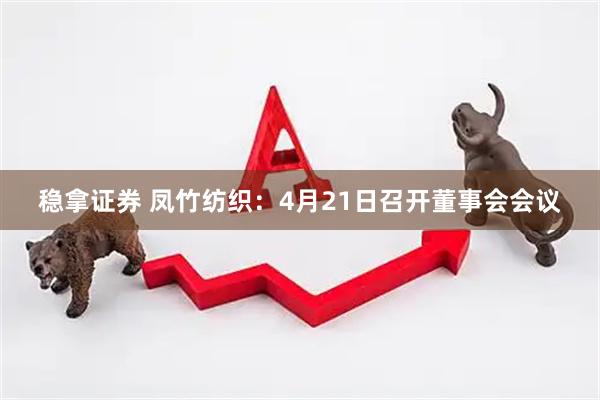 稳拿证券 凤竹纺织：4月21日召开董事会会议