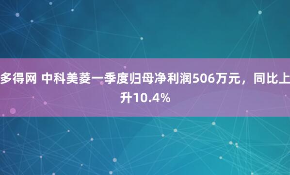 多得网 中科美菱一季度归母净利润506万元，同比上升10.4%
