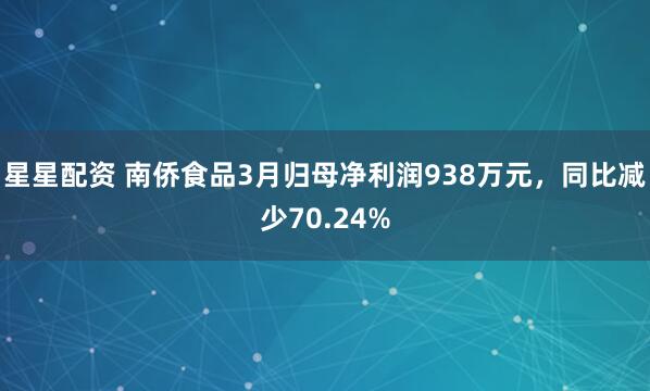 星星配资 南侨食品3月归母净利润938万元，同比减少70.24%