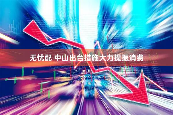 无忧配 中山出台措施大力提振消费