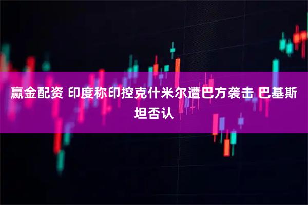 赢金配资 印度称印控克什米尔遭巴方袭击 巴基斯坦否认