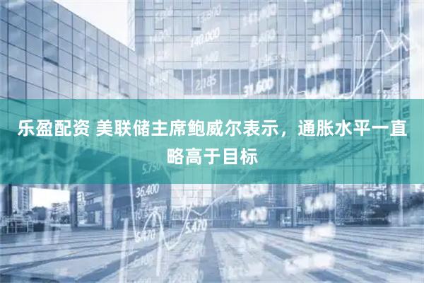 乐盈配资 美联储主席鲍威尔表示，通胀水平一直略高于目标