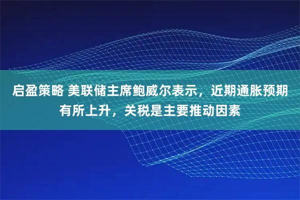 启盈策略 美联储主席鲍威尔表示，近期通胀预期有所上升，关税是主要推动因素