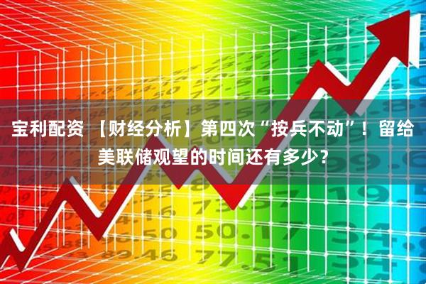 宝利配资 【财经分析】第四次“按兵不动”！留给美联储观望的时间还有多少？