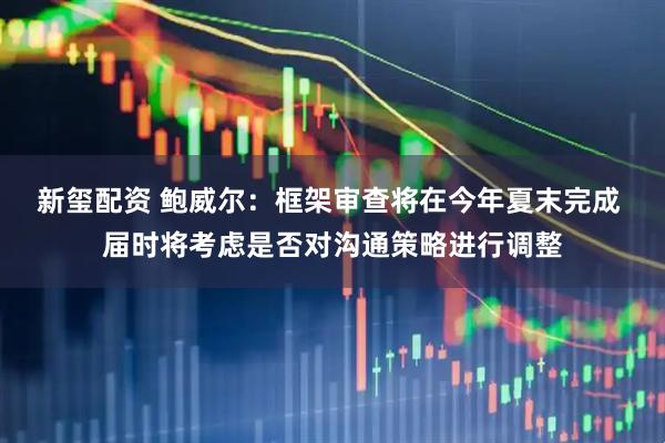 新玺配资 鲍威尔：框架审查将在今年夏末完成 届时将考虑是否对沟通策略进行调整