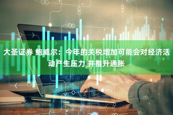 大圣证券 鲍威尔：今年的关税增加可能会对经济活动产生压力 并推升通胀