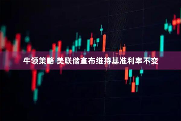 牛领策略 美联储宣布维持基准利率不变