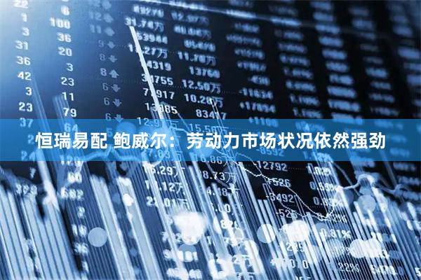 恒瑞易配 鲍威尔：劳动力市场状况依然强劲