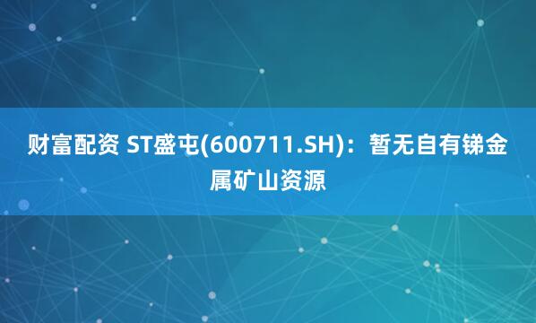 财富配资 ST盛屯(600711.SH)：暂无自有锑金属矿山资源