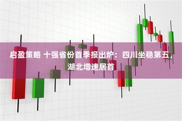 启盈策略 十强省份首季报出炉：四川坐稳第五，湖北增速居首