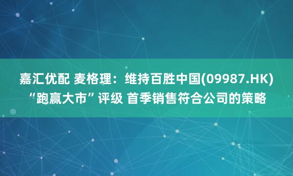 嘉汇优配 麦格理：维持百胜中国(09987.HK)“跑赢大市”评级 首季销售符合公司的策略