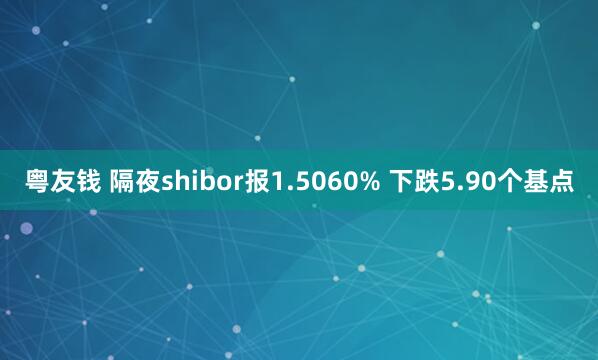 粤友钱 隔夜shibor报1.5060% 下跌5.90个基点