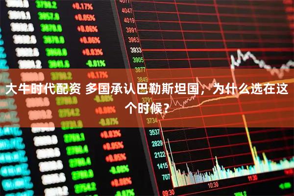 大牛时代配资 多国承认巴勒斯坦国，为什么选在这个时候？