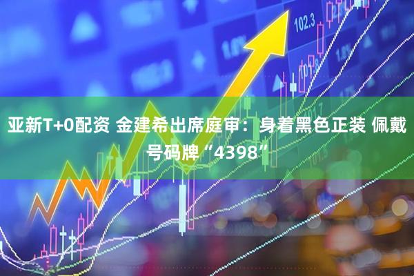 亚新T+0配资 金建希出席庭审：身着黑色正装 佩戴号码牌“4398”