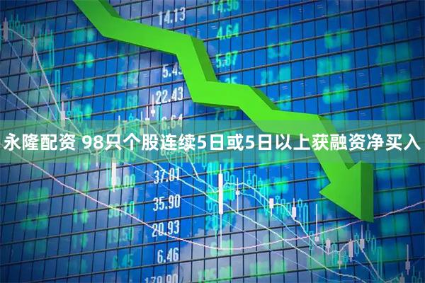 永隆配资 98只个股连续5日或5日以上获融资净买入