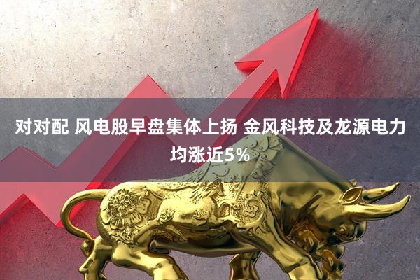 对对配 风电股早盘集体上扬 金风科技及龙源电力均涨近5%