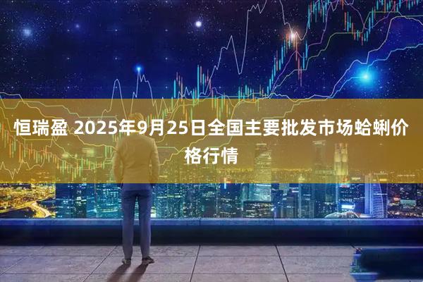 恒瑞盈 2025年9月25日全国主要批发市场蛤蜊价格行情