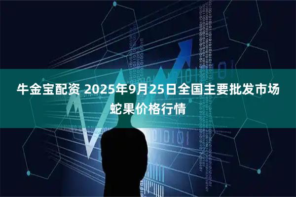 牛金宝配资 2025年9月25日全国主要批发市场蛇果价格行情