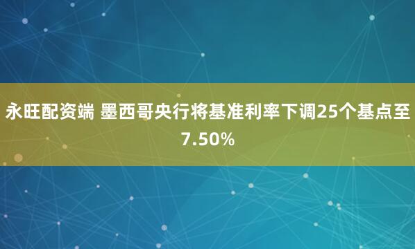 永旺配资端 墨西哥央行将基准利率下调25个基点至7.50%