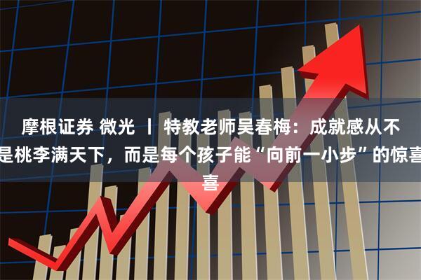 摩根证券 微光 丨 特教老师吴春梅：成就感从不是桃李满天下，而是每个孩子能“向前一小步”的惊喜