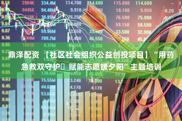 鼎泽配资 【社区社会组织公益创投项目】“用药急救双守护・赋能志愿暖夕阳”主题培训