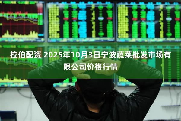 拉伯配资 2025年10月3日宁波蔬菜批发市场有限公司价格行情