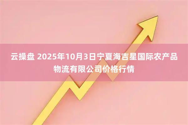 云操盘 2025年10月3日宁夏海吉星国际农产品物流有限公司价格行情