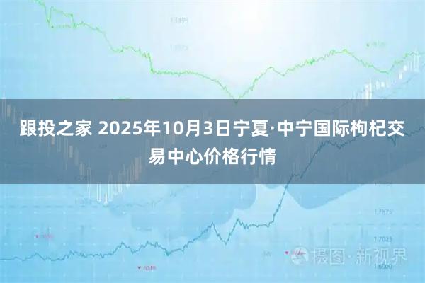 跟投之家 2025年10月3日宁夏·中宁国际枸杞交易中心价格行情