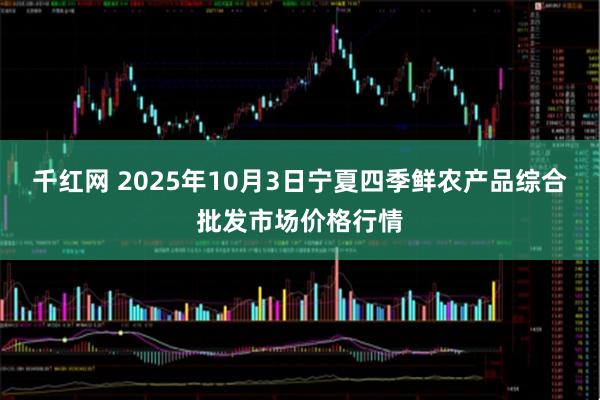千红网 2025年10月3日宁夏四季鲜农产品综合批发市场价格行情