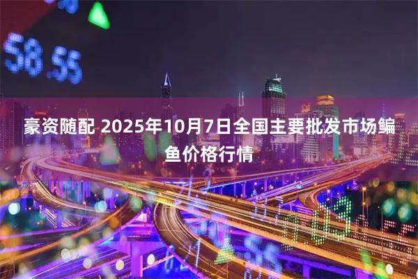 豪资随配 2025年10月7日全国主要批发市场鳊鱼价格行情