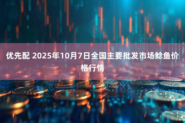 优先配 2025年10月7日全国主要批发市场鲶鱼价格行情