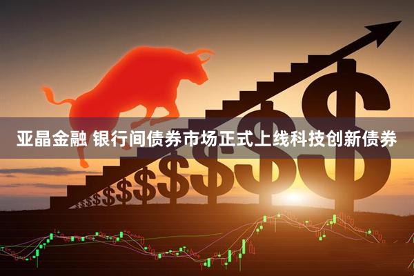 亚晶金融 银行间债券市场正式上线科技创新债券