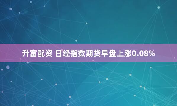 升富配资 日经指数期货早盘上涨0.08%