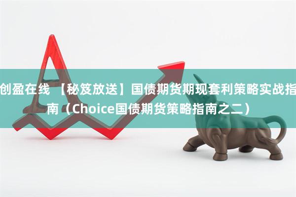 创盈在线 【秘笈放送】国债期货期现套利策略实战指南（Choice国债期货策略指南之二）