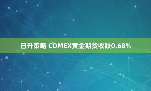 日升策略 COMEX黄金期货收跌0.68%