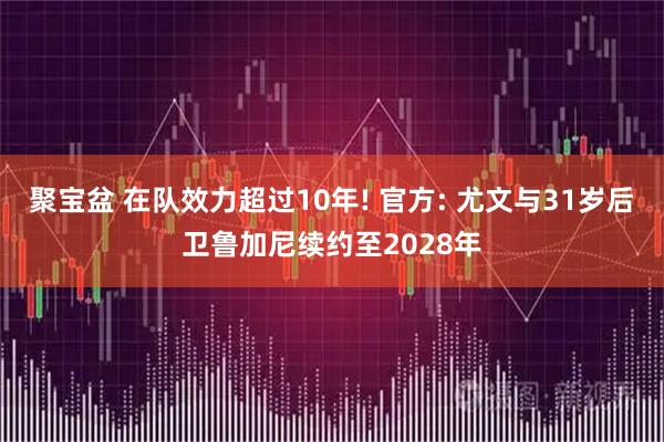 聚宝盆 在队效力超过10年! 官方: 尤文与31岁后卫鲁加尼续约至2028年