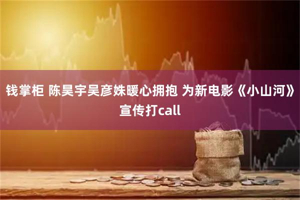 钱掌柜 陈昊宇吴彦姝暖心拥抱 为新电影《小山河》宣传打call